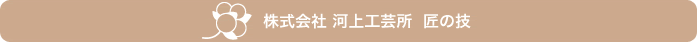 株式会社 河上工芸所  匠の技